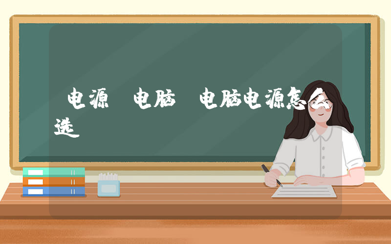 电源 电脑(电脑电源怎么选)